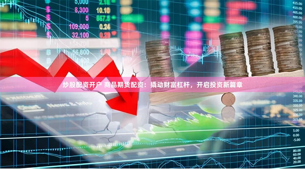 炒股配资开户 商品期货配资：撬动财富杠杆，开启投资新篇章