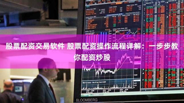 股票配资交易软件 股票配资操作流程详解：一步步教你配资炒股