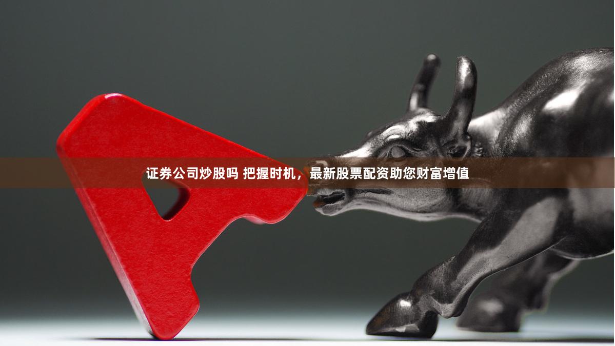 证券公司炒股吗 把握时机，最新股票配资助您财富增值