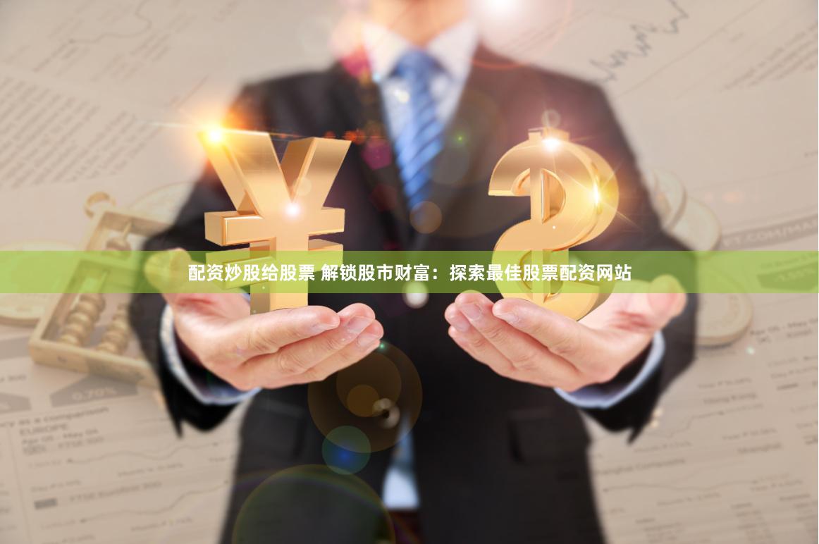 配资炒股给股票 解锁股市财富：探索最佳股票配资网站