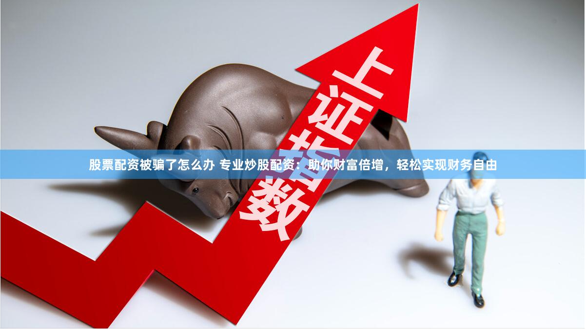股票配资被骗了怎么办 专业炒股配资：助你财富倍增，轻松实现财务自由