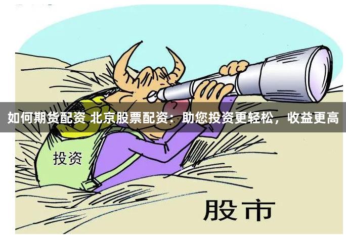 如何期货配资 北京股票配资：助您投资更轻松，收益更高