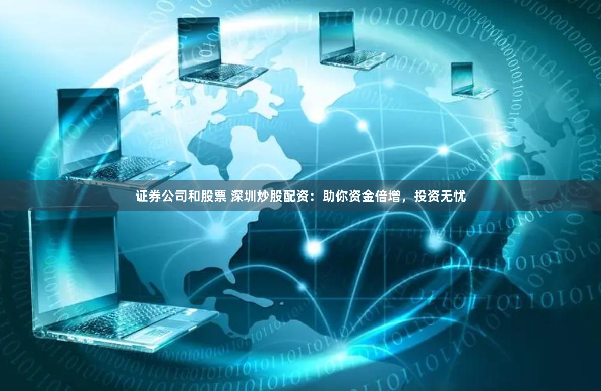 证券公司和股票 深圳炒股配资：助你资金倍增，投资无忧