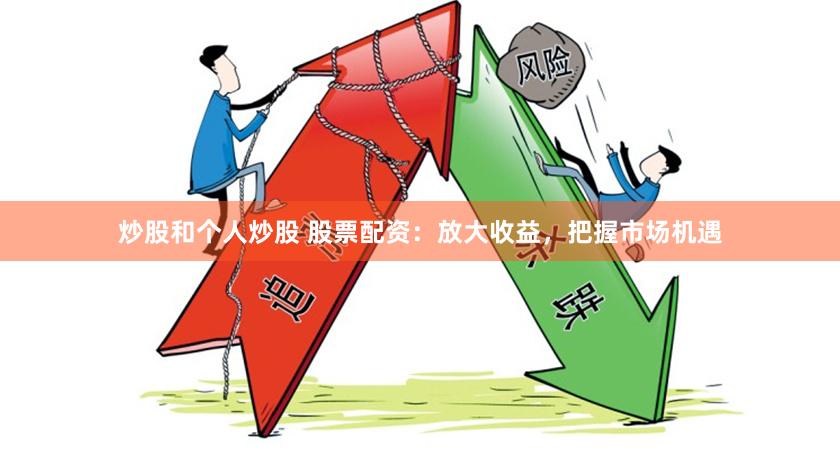 炒股和个人炒股 股票配资：放大收益，把握市场机遇