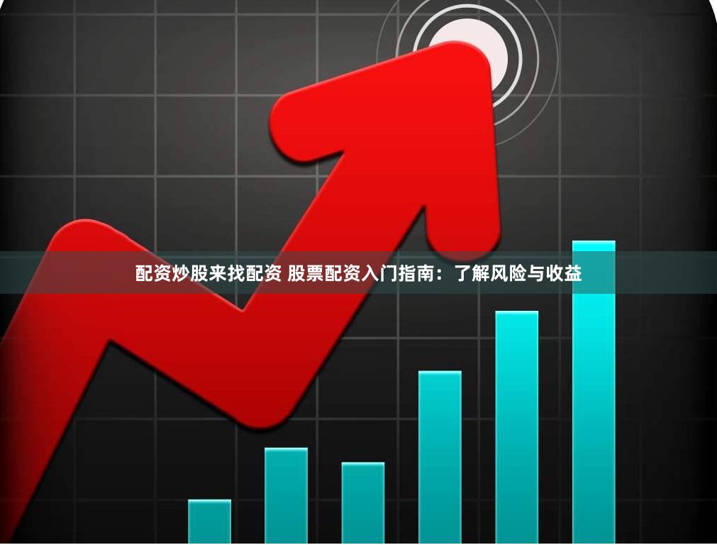 配资炒股来找配资 股票配资入门指南：了解风险与收益