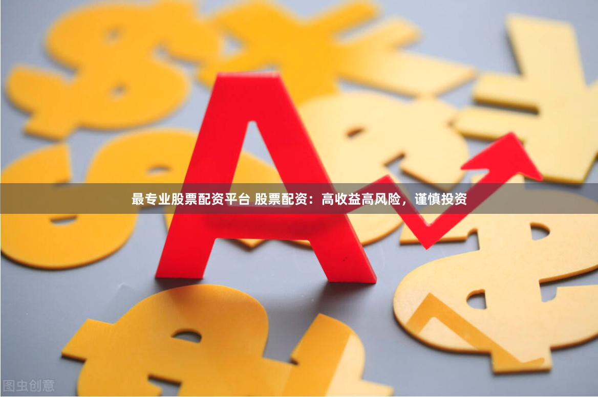 最专业股票配资平台 股票配资：高收益高风险，谨慎投资