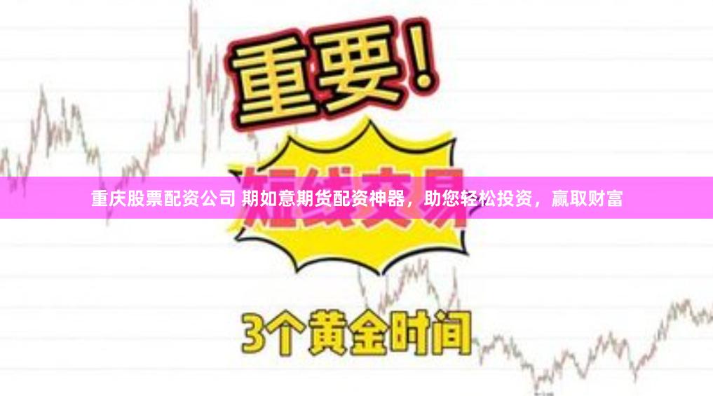 重庆股票配资公司 期如意期货配资神器，助您轻松投资，赢取财富