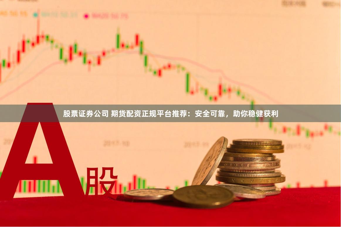 股票证券公司 期货配资正规平台推荐：安全可靠，助你稳健获利