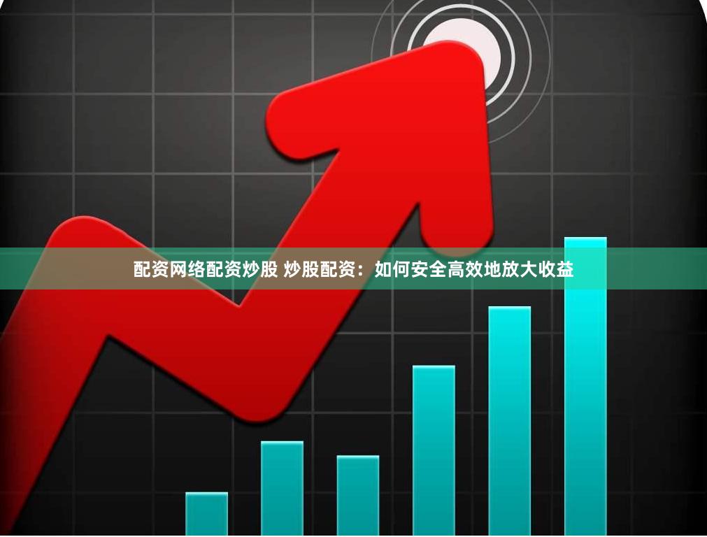 配资网络配资炒股 炒股配资：如何安全高效地放大收益