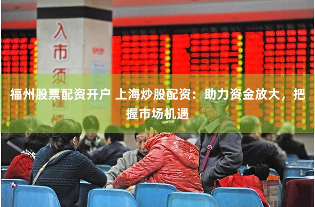 福州股票配资开户 上海炒股配资：助力资金放大，把握市场机遇