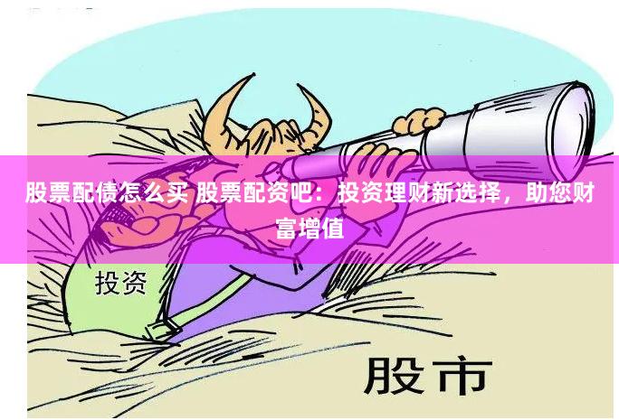 股票配债怎么买 股票配资吧：投资理财新选择，助您财富增值