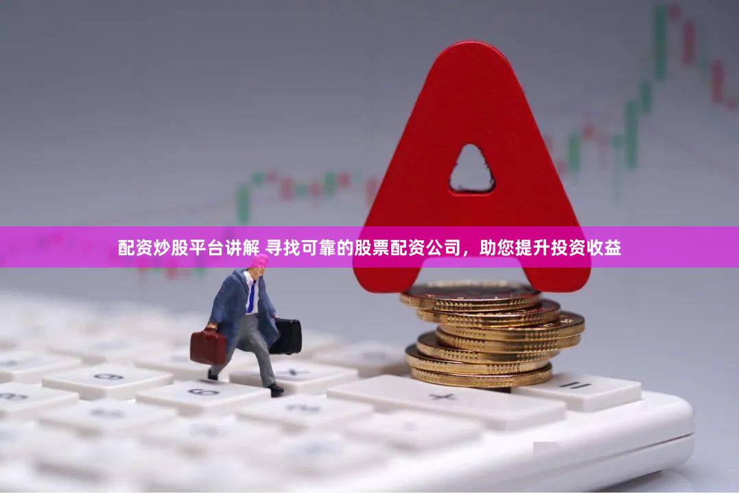 配资炒股平台讲解 寻找可靠的股票配资公司，助您提升投资收益