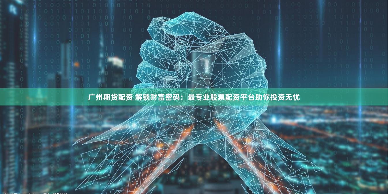 广州期货配资 解锁财富密码：最专业股票配资平台助你投资无忧