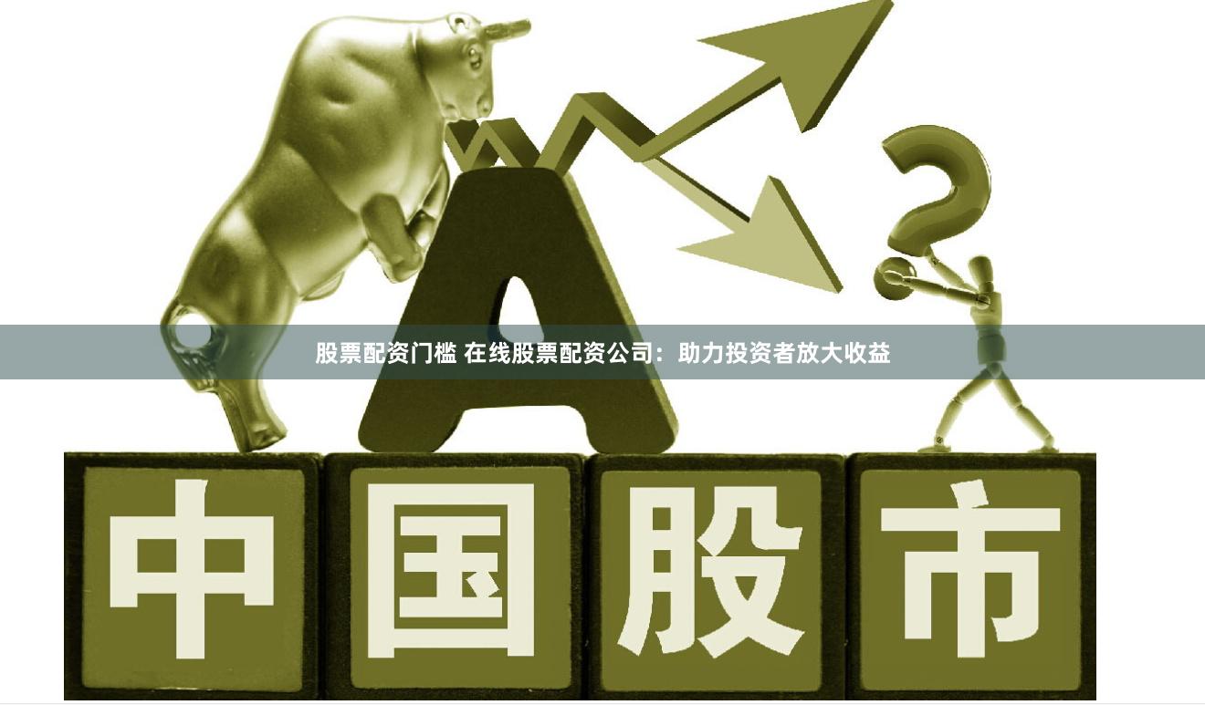 股票配资门槛 在线股票配资公司：助力投资者放大收益