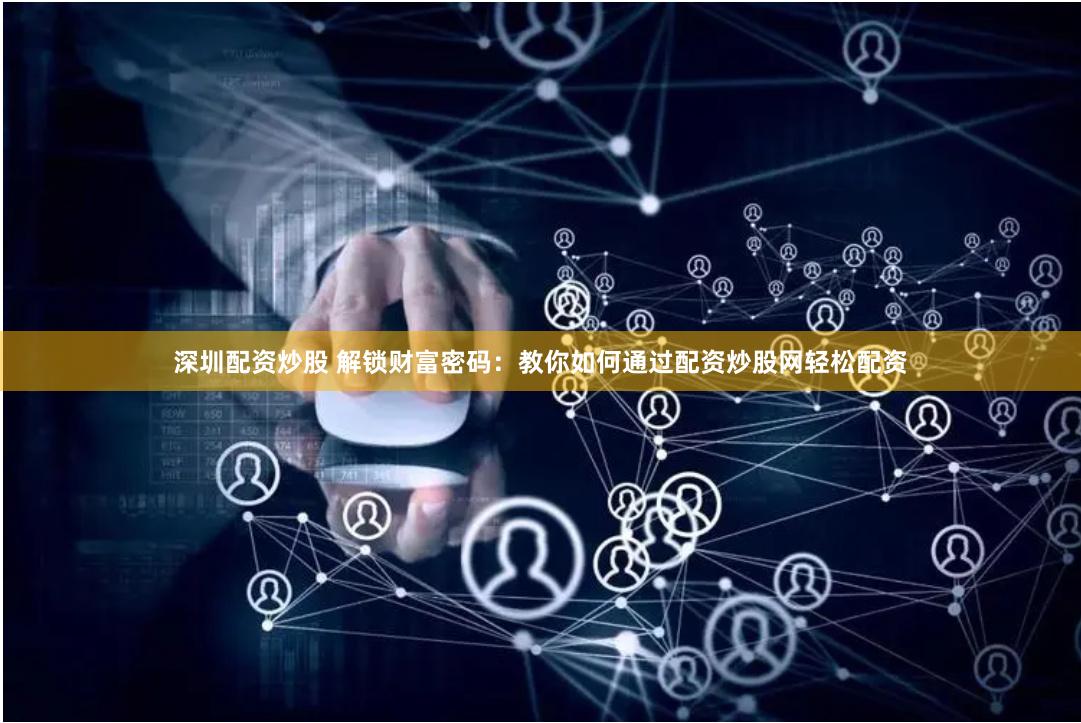 深圳配资炒股 解锁财富密码：教你如何通过配资炒股网轻松配资