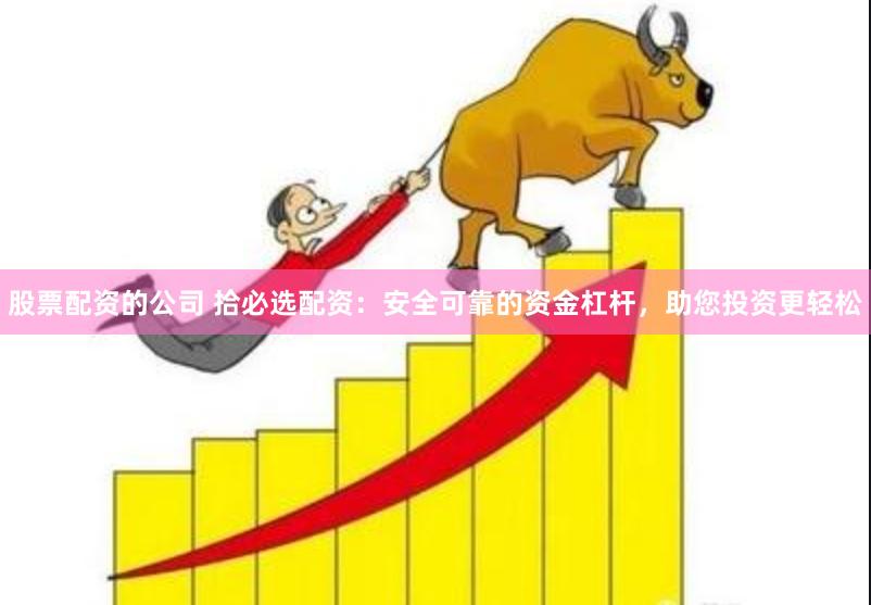 股票配资的公司 拾必选配资：安全可靠的资金杠杆，助您投资更轻松