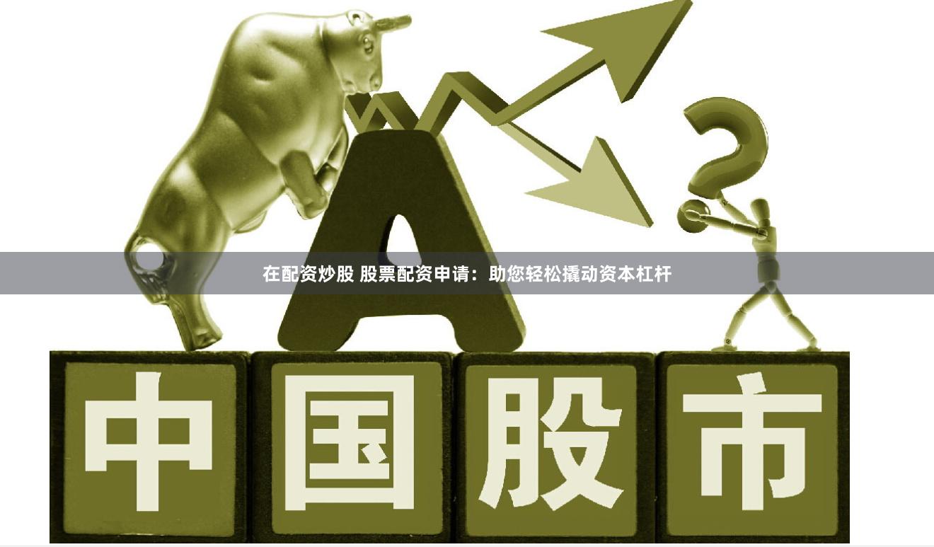 在配资炒股 股票配资申请：助您轻松撬动资本杠杆