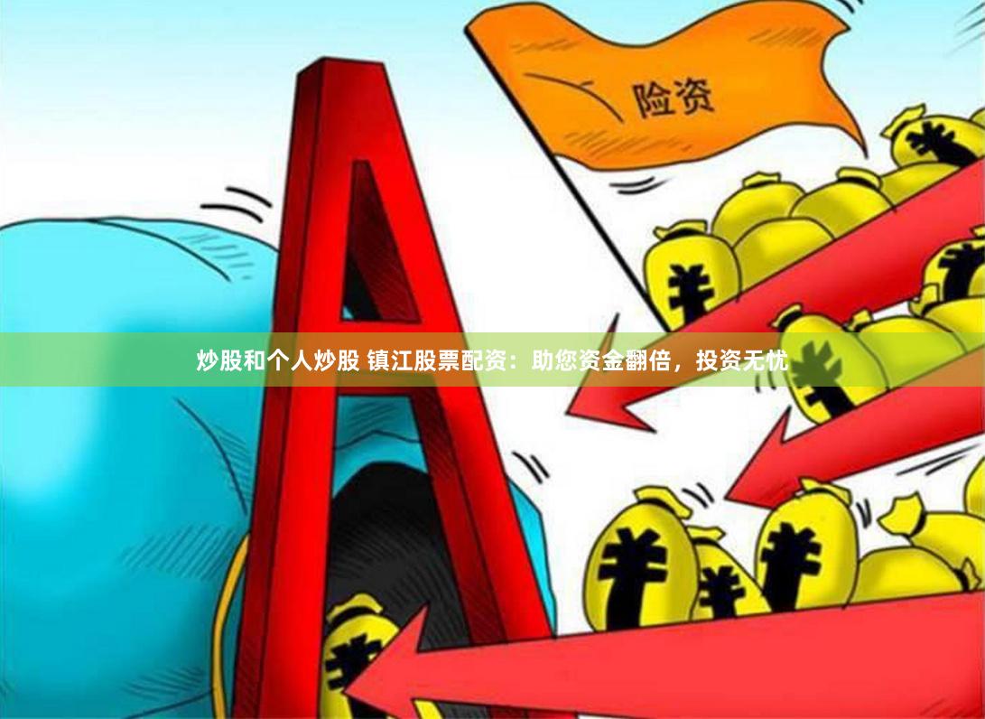 炒股和个人炒股 镇江股票配资：助您资金翻倍，投资无忧