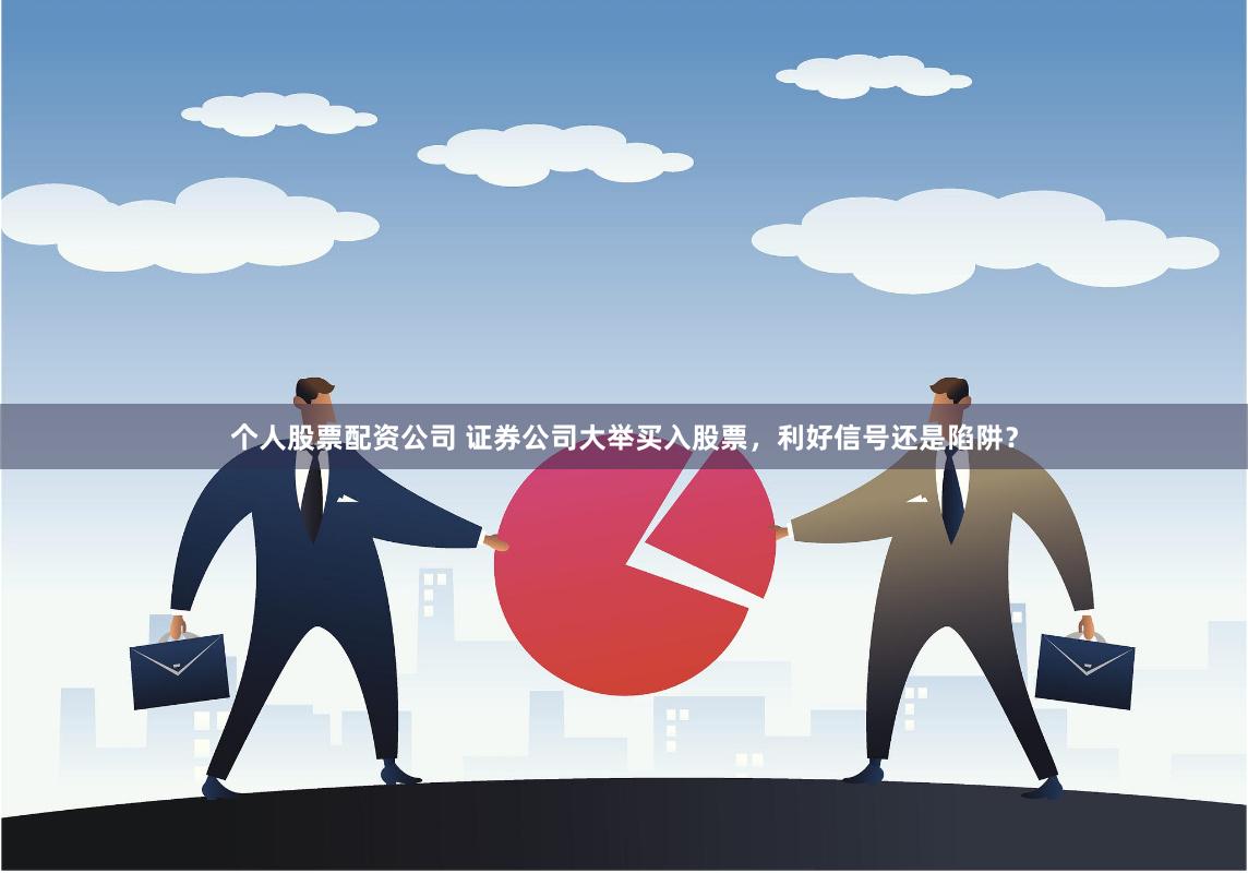 个人股票配资公司 证券公司大举买入股票，利好信号还是陷阱？