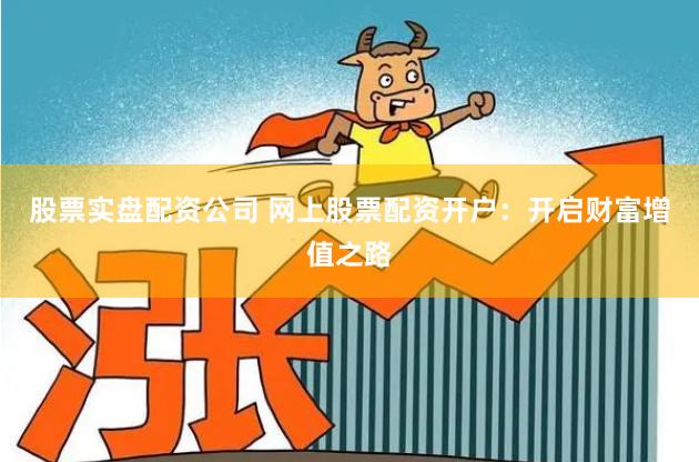 股票实盘配资公司 网上股票配资开户：开启财富增值之路