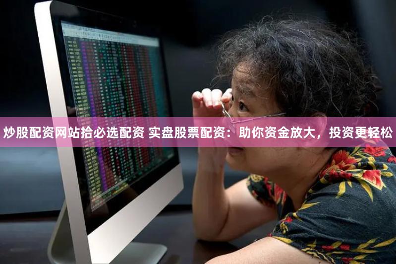 炒股配资网站拾必选配资 实盘股票配资：助你资金放大，投资更轻松