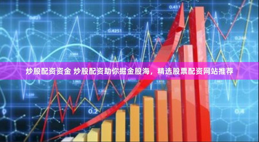 炒股配资资金 炒股配资助你掘金股海，精选股票配资网站推荐