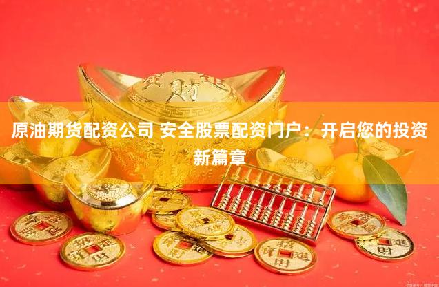 原油期货配资公司 安全股票配资门户：开启您的投资新篇章