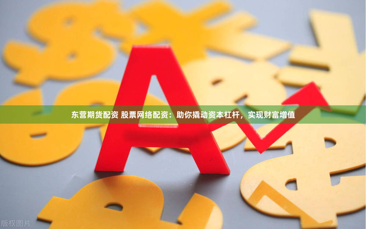 东营期货配资 股票网络配资：助你撬动资本杠杆，实现财富增值