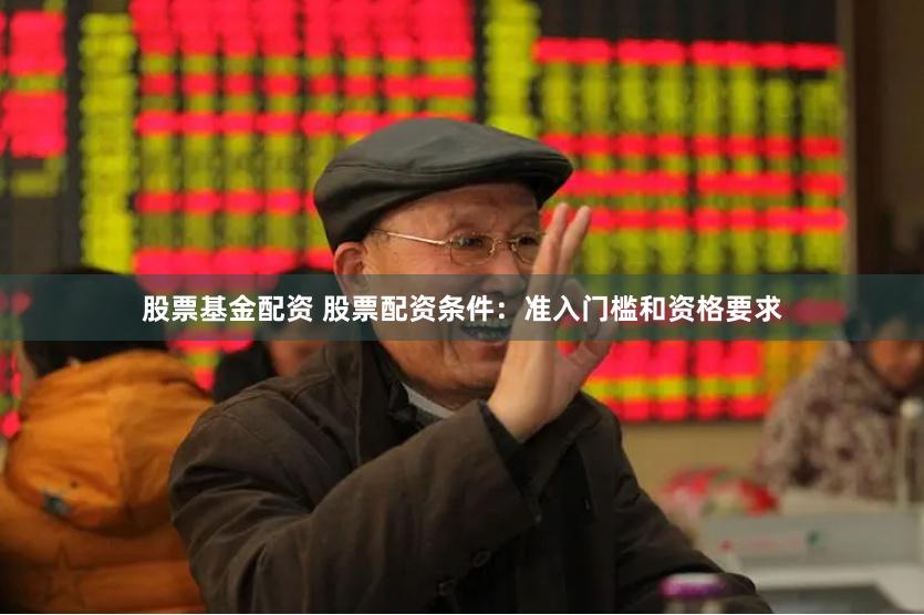 股票基金配资 股票配资条件：准入门槛和资格要求