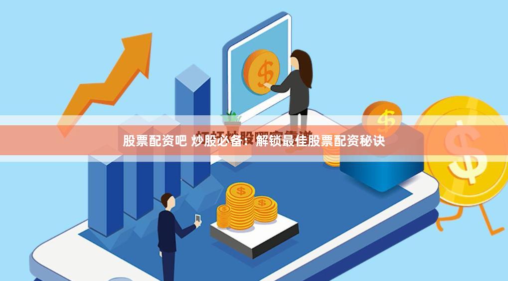 股票配资吧 炒股必备：解锁最佳股票配资秘诀