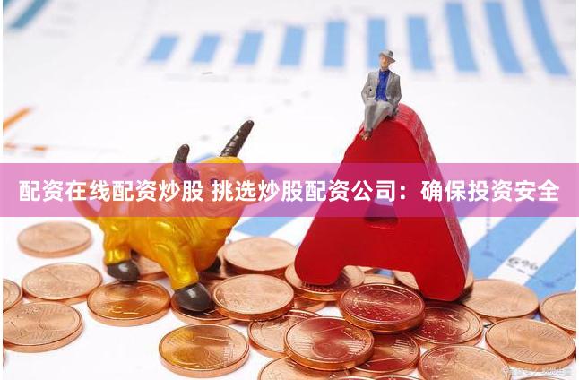 配资在线配资炒股 挑选炒股配资公司：确保投资安全