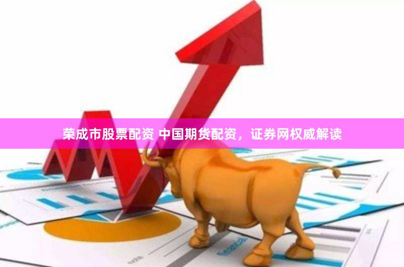 荣成市股票配资 中国期货配资，证券网权威解读