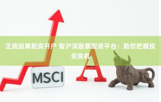 正规股票配资开户 智沪深股票配资平台：助您把握投资良机