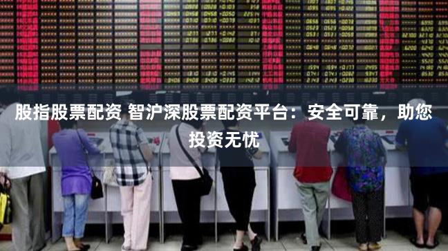 股指股票配资 智沪深股票配资平台：安全可靠，助您投资无忧