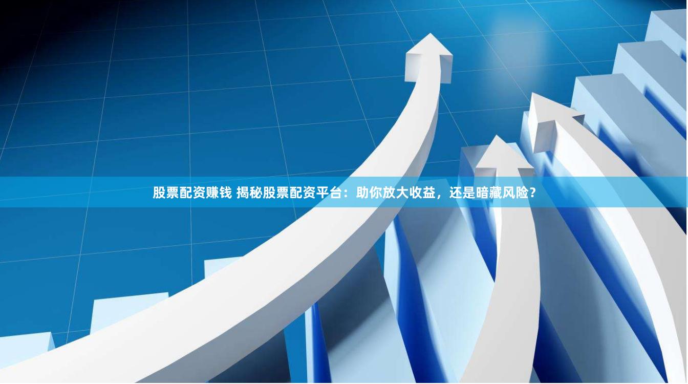 股票配资赚钱 揭秘股票配资平台：助你放大收益，还是暗藏风险？