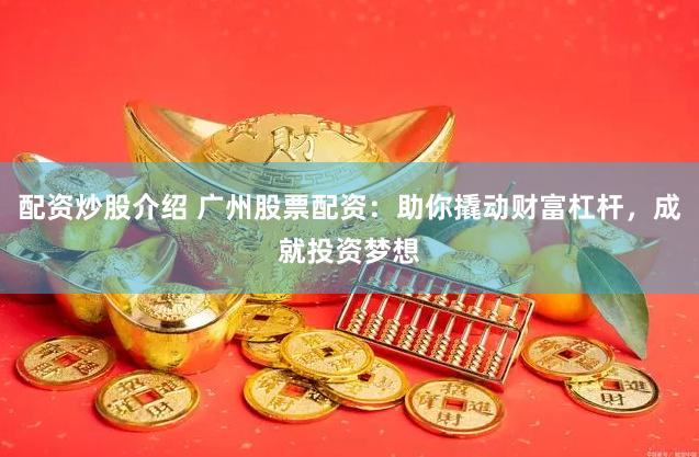 配资炒股介绍 广州股票配资：助你撬动财富杠杆，成就投资梦想