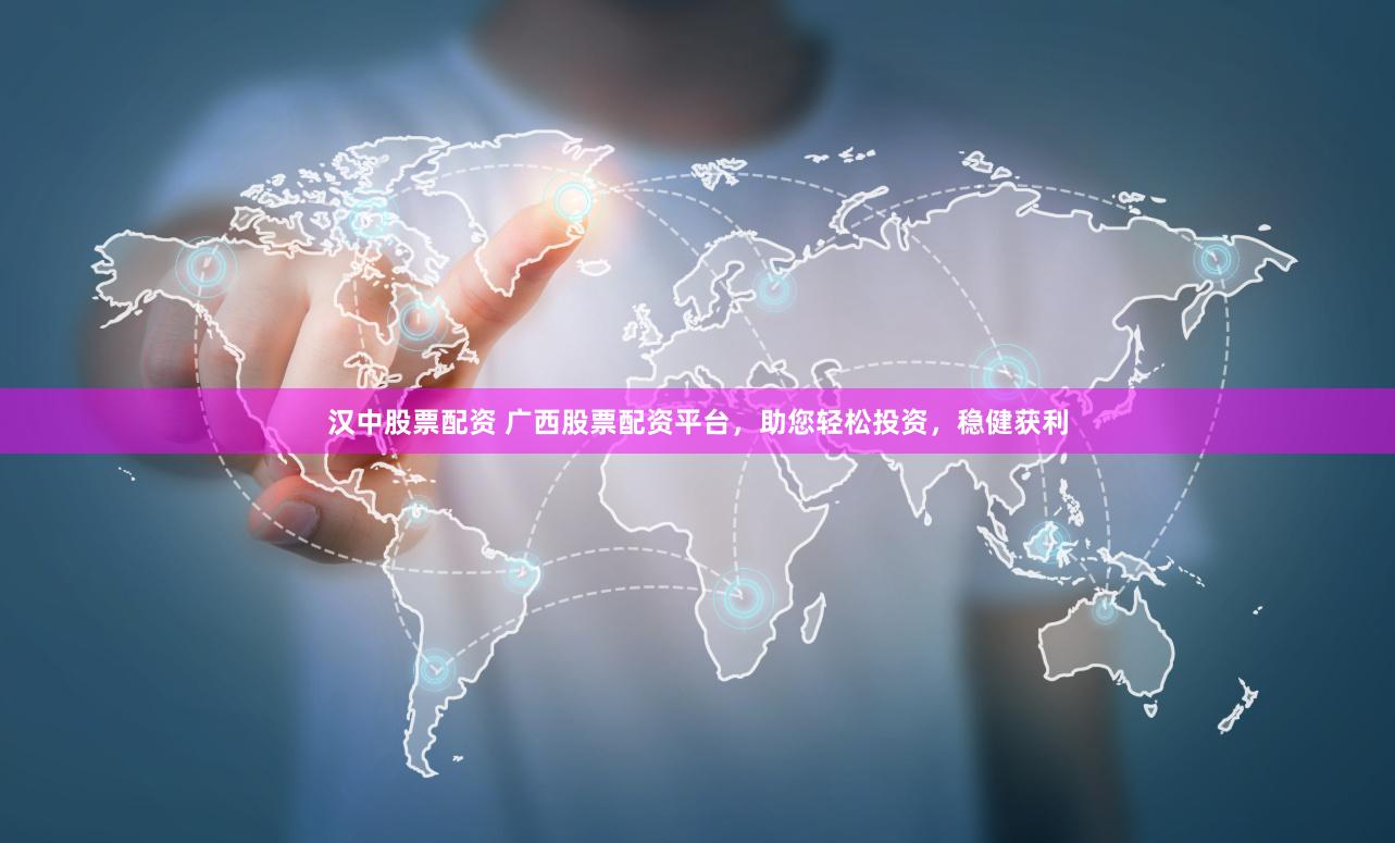 汉中股票配资 广西股票配资平台，助您轻松投资，稳健获利