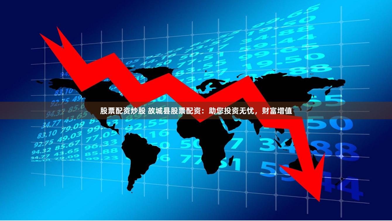 股票配资炒股 故城县股票配资：助您投资无忧，财富增值