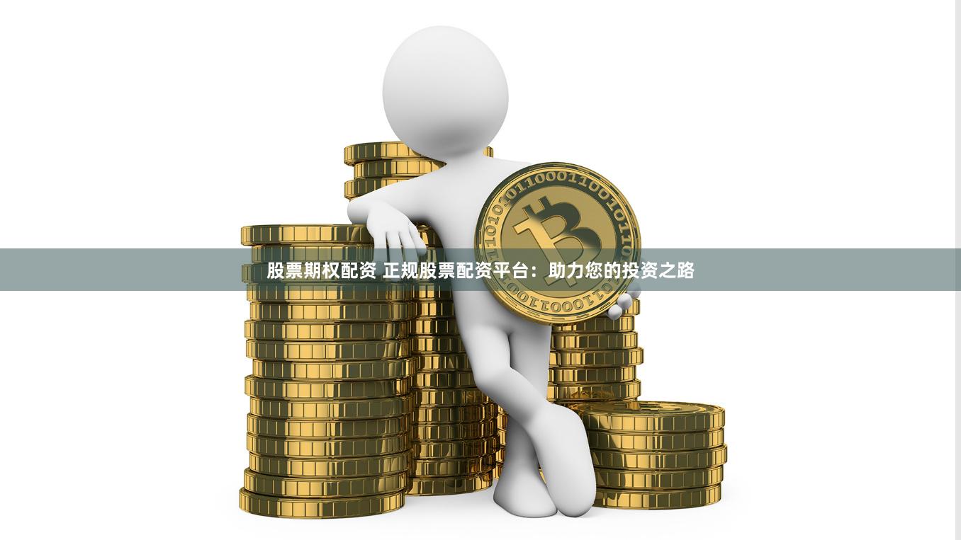 股票期权配资 正规股票配资平台：助力您的投资之路