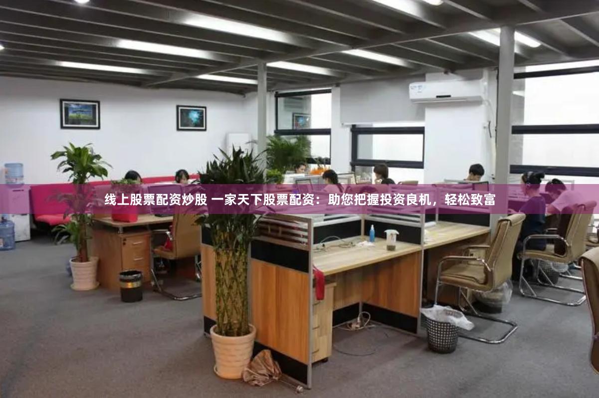 线上股票配资炒股 一家天下股票配资：助您把握投资良机，轻松致富