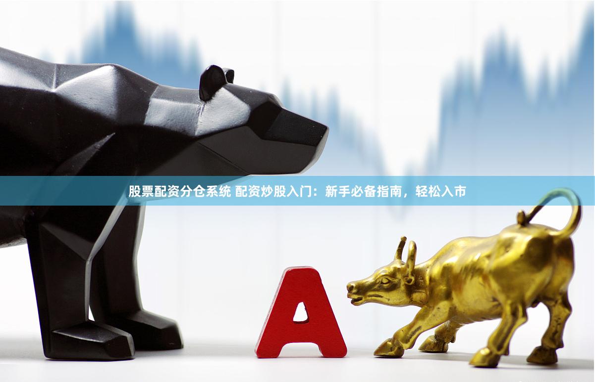 股票配资分仓系统 配资炒股入门：新手必备指南，轻松入市