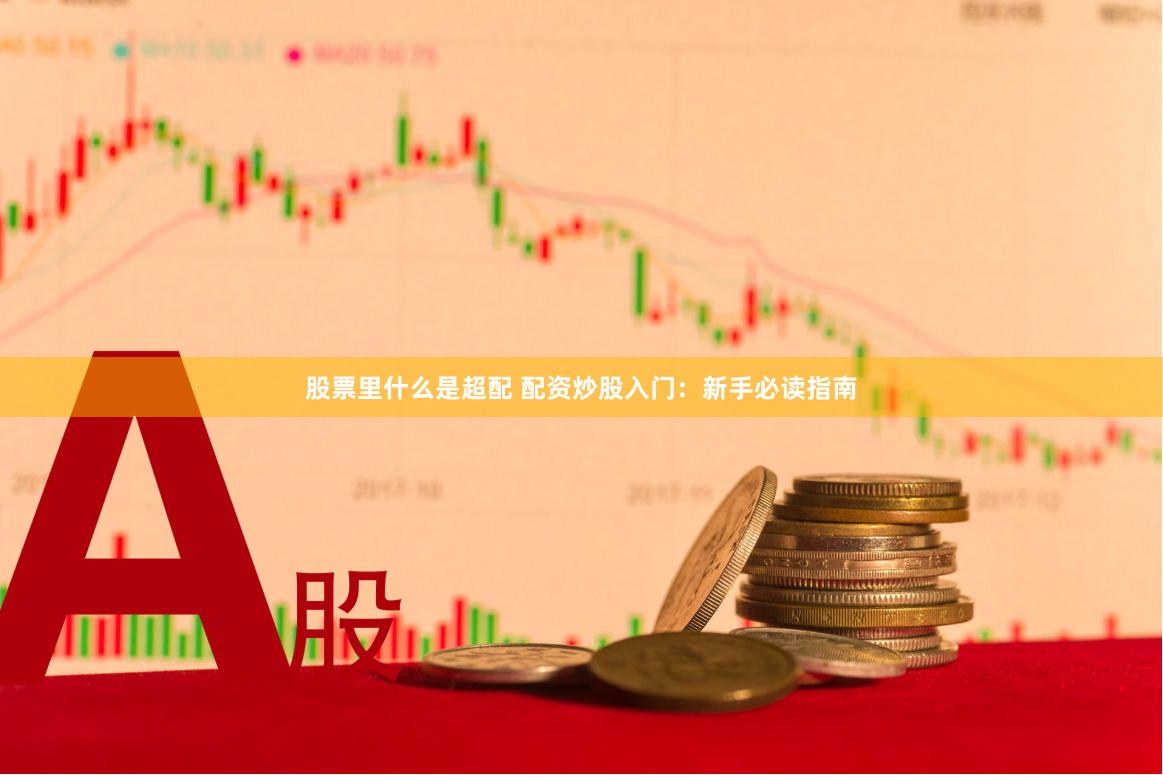 股票里什么是超配 配资炒股入门：新手必读指南