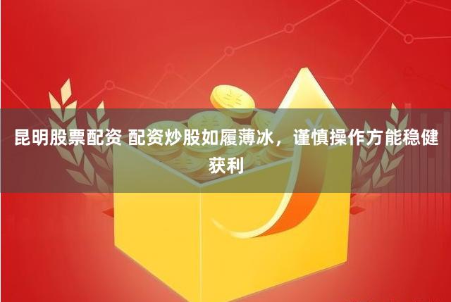 昆明股票配资 配资炒股如履薄冰，谨慎操作方能稳健获利