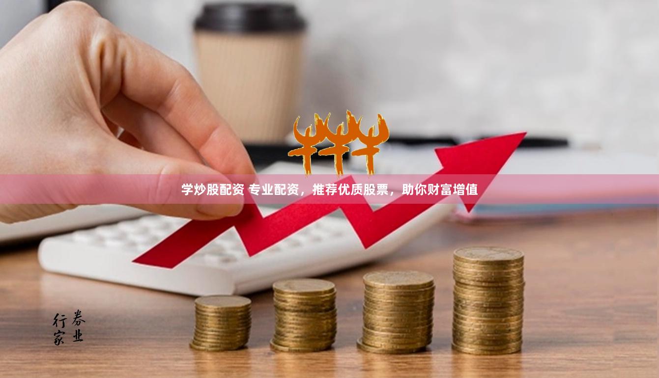 学炒股配资 专业配资，推荐优质股票，助你财富增值
