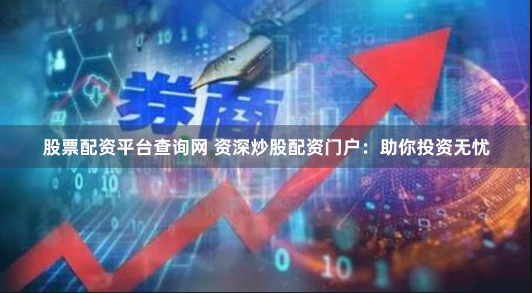 股票配资平台查询网 资深炒股配资门户：助你投资无忧