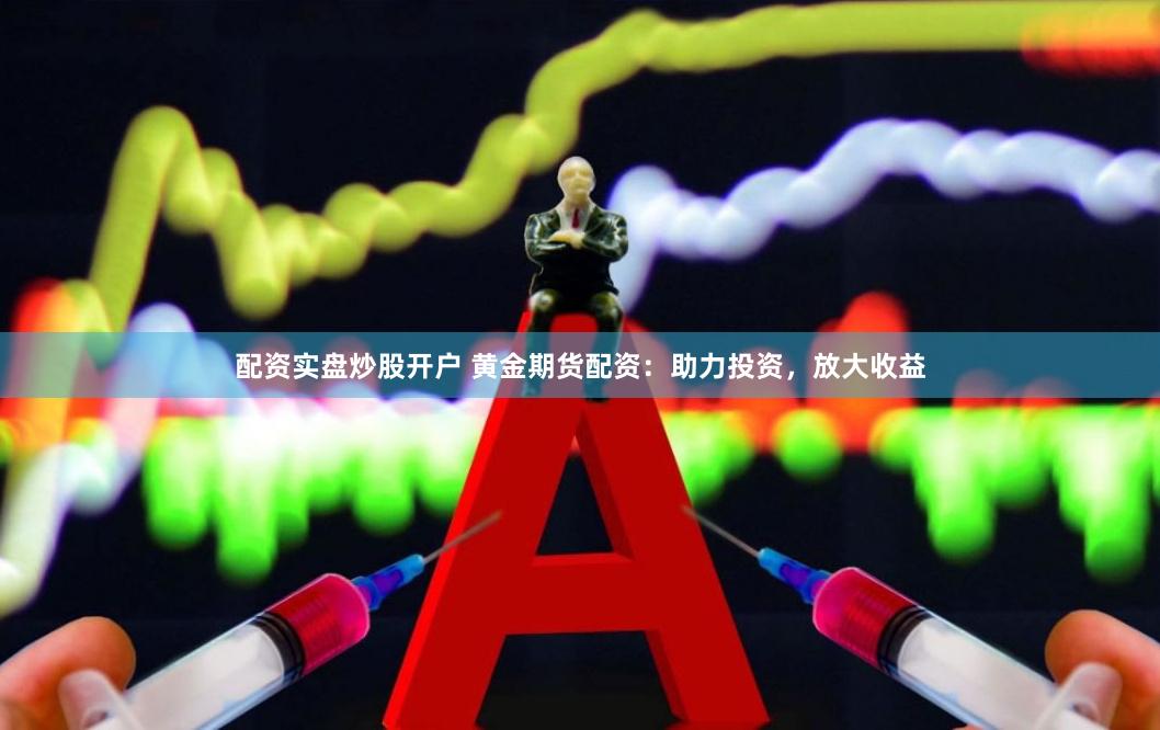 配资实盘炒股开户 黄金期货配资：助力投资，放大收益