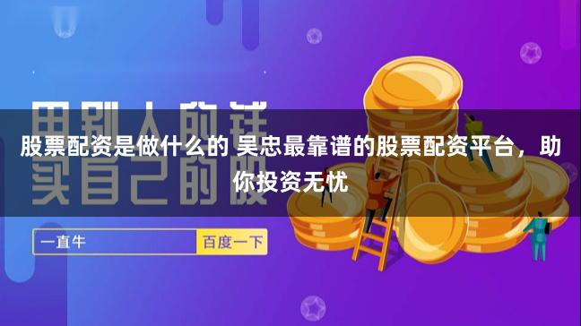 股票配资是做什么的 吴忠最靠谱的股票配资平台，助你投资无忧