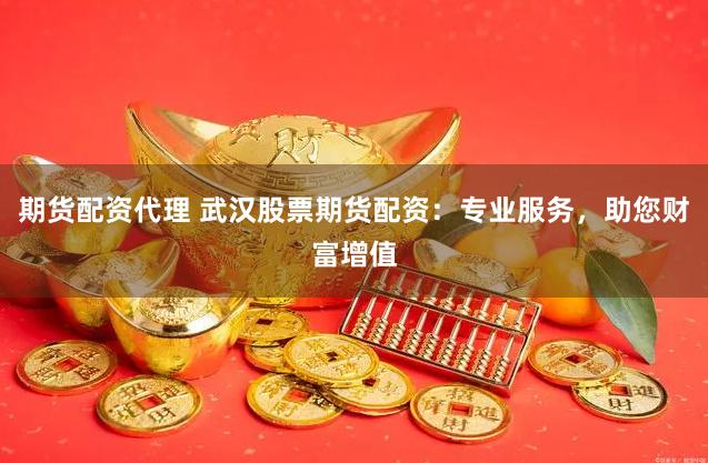 期货配资代理 武汉股票期货配资：专业服务，助您财富增值