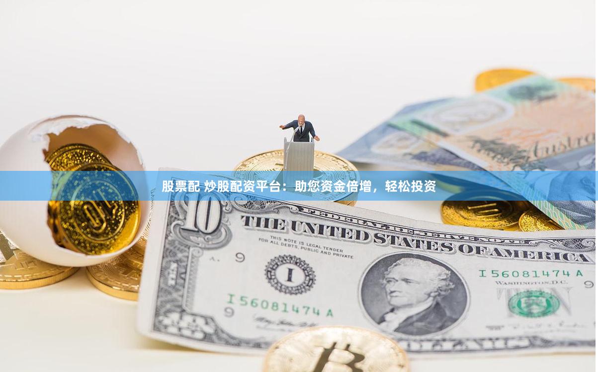 股票配 炒股配资平台：助您资金倍增，轻松投资