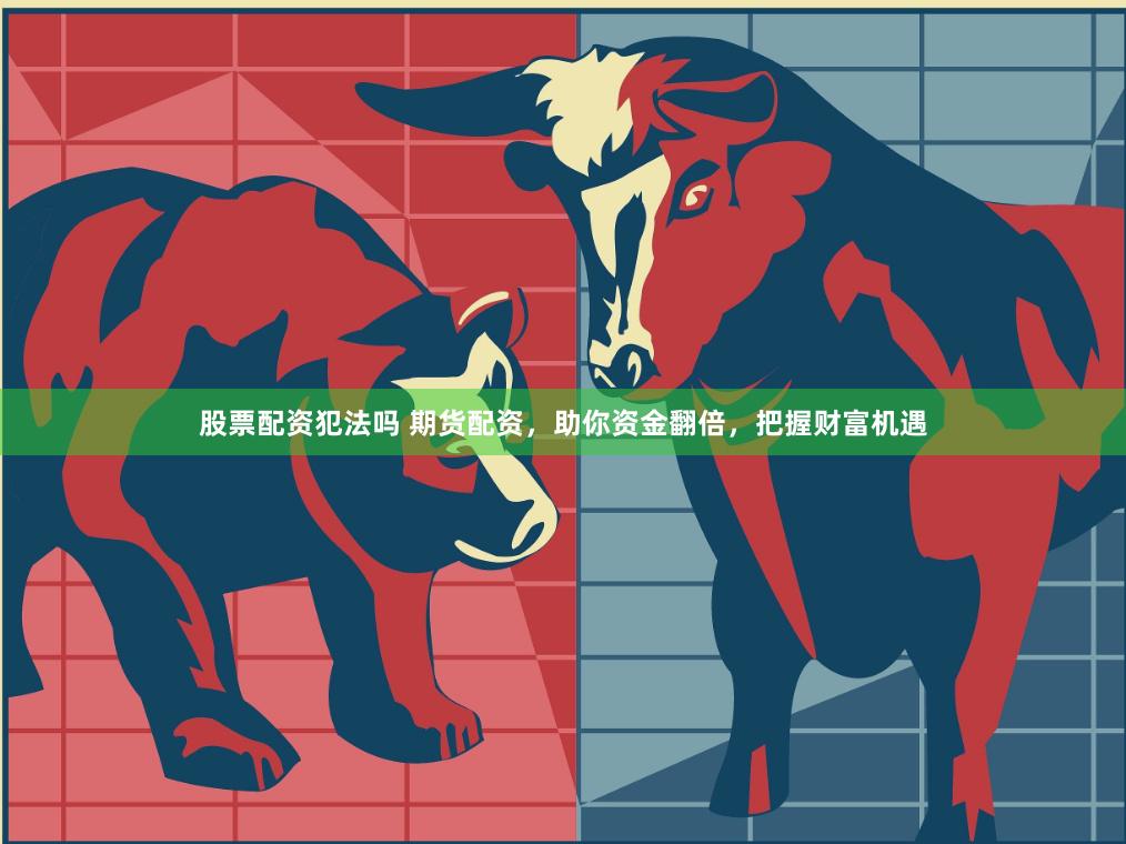 股票配资犯法吗 期货配资，助你资金翻倍，把握财富机遇